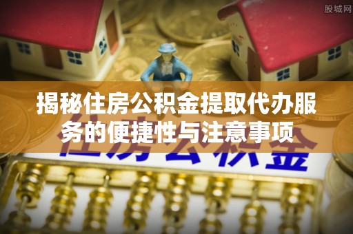 疏附揭秘住房公积金提取代办服务的便捷性与注意事项