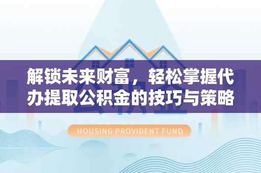 疏附解锁未来财富，轻松掌握代办提取公积金的技巧与策略
