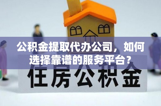 疏附公积金提取代办公司，如何选择靠谱的服务平台？