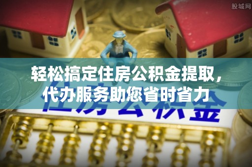 疏附轻松搞定住房公积金提取，代办服务助您省时省力