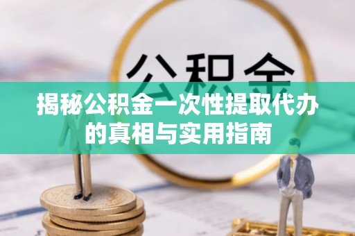 疏附揭秘公积金一次性提取代办的真相与实用指南