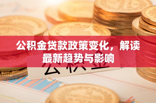疏附公积金贷款政策变化，解读最新趋势与影响