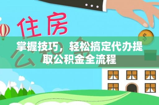 疏附掌握技巧，轻松搞定代办提取公积金全流程