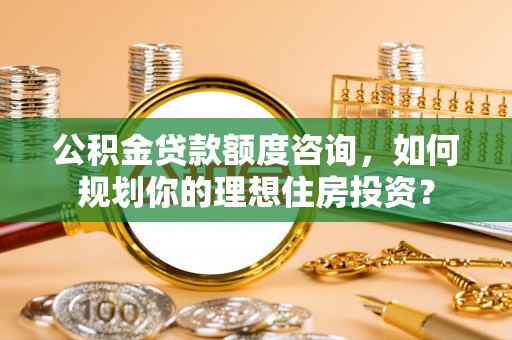 疏附公积金贷款额度咨询，如何规划你的理想住房投资？