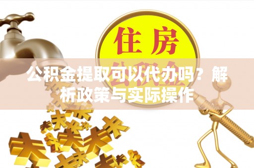 疏附公积金提取可以代办吗？解析政策与实际操作
