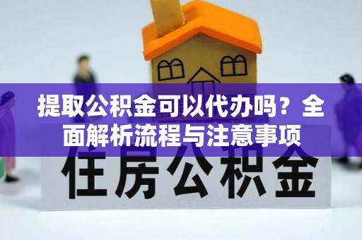疏附提取公积金可以代办吗？全面解析流程与注意事项