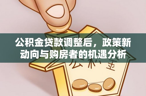 疏附公积金贷款调整后，政策新动向与购房者的机遇分析
