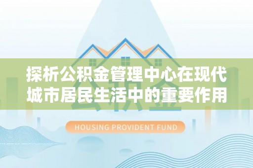 疏附探析公积金管理中心在现代城市居民生活中的重要作用