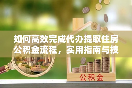 疏附如何高效完成代办提取住房公积金流程，实用指南与技巧
