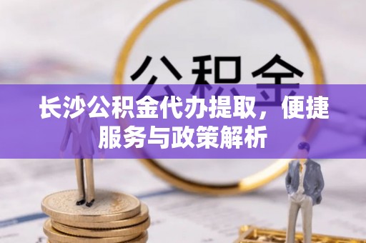疏附长沙公积金代办提取，便捷服务与政策解析
