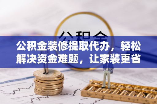 疏附公积金装修提取代办，轻松解决资金难题，让家装更省心