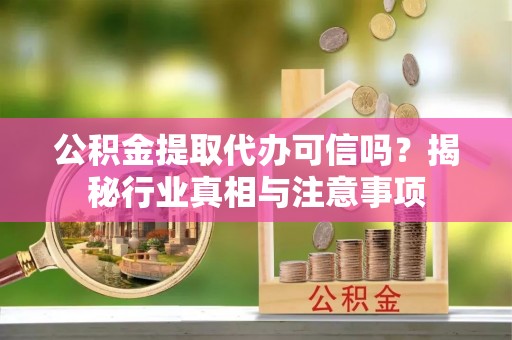 疏附公积金提取代办可信吗？揭秘行业真相与注意事项