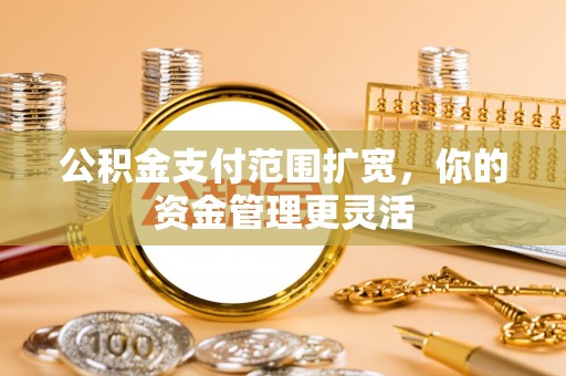 疏附公积金支付范围扩宽，你的资金管理更灵活