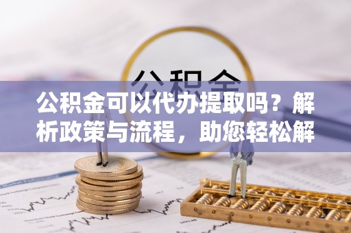 疏附公积金可以代办提取吗？解析政策与流程，助您轻松解决疑问