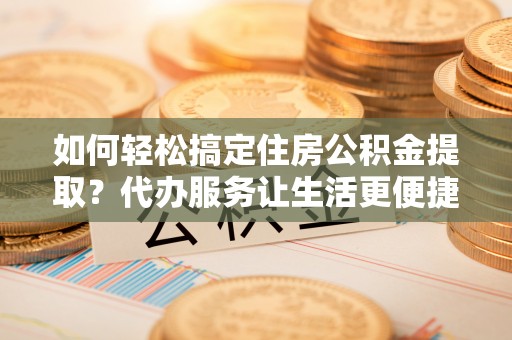 疏附如何轻松搞定住房公积金提取？代办服务让生活更便捷