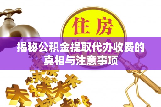 疏附揭秘公积金提取代办收费的真相与注意事项