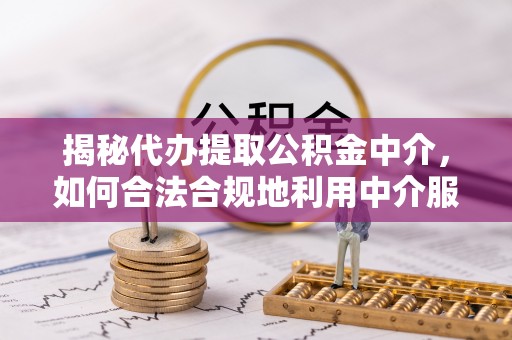 疏附揭秘代办提取公积金中介，如何合法合规地利用中介服务