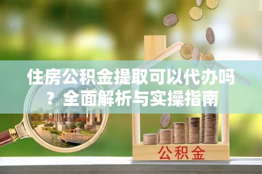疏附住房公积金提取可以代办吗？全面解析与实操指南