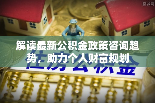 疏附解读最新公积金政策咨询趋势，助力个人财富规划