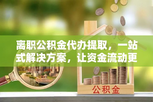 疏附离职公积金代办提取，一站式解决方案，让资金流动更便捷