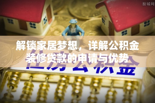 疏附解锁家居梦想，详解公积金装修贷款的申请与优势