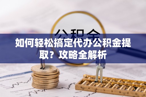 疏附如何轻松搞定代办公积金提取？攻略全解析