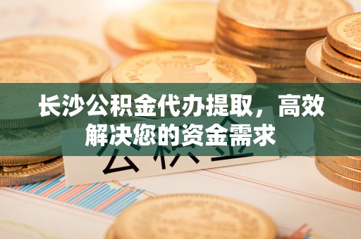 疏附长沙公积金代办提取，高效解决您的资金需求