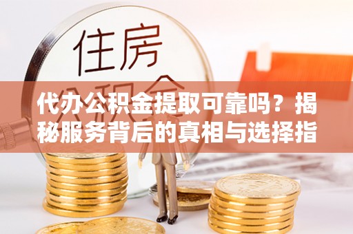 疏附代办公积金提取可靠吗？揭秘服务背后的真相与选择指南