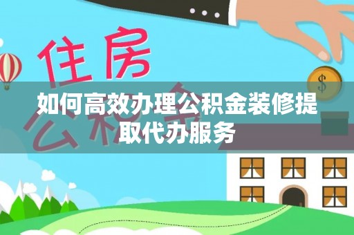 疏附如何高效办理公积金装修提取代办服务