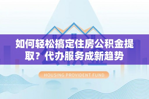 疏附如何轻松搞定住房公积金提取？代办服务成新趋势