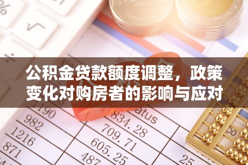疏附公积金贷款额度调整，政策变化对购房者的影响与应对策略