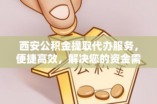 疏附西安公积金提取代办服务，便捷高效，解决您的资金需求