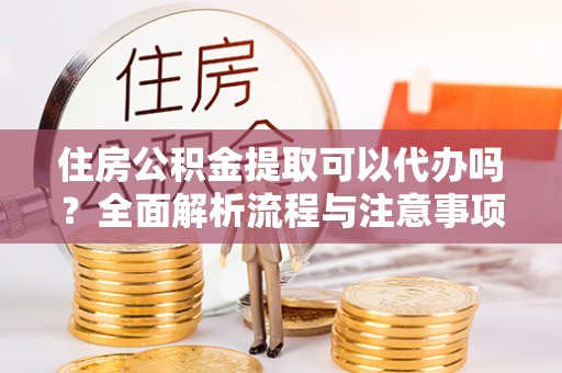 疏附住房公积金提取可以代办吗？全面解析流程与注意事项