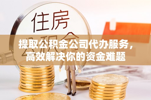 疏附提取公积金公司代办服务，高效解决你的资金难题