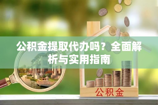 疏附公积金提取代办吗？全面解析与实用指南