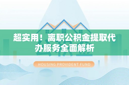疏附超实用！离职公积金提取代办服务全面解析