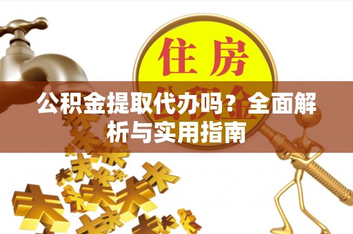 疏附公积金提取代办吗？全面解析与实用指南