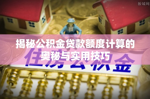 疏附揭秘公积金贷款额度计算的奥秘与实用技巧