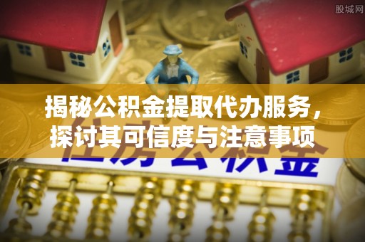 疏附揭秘公积金提取代办服务，探讨其可信度与注意事项
