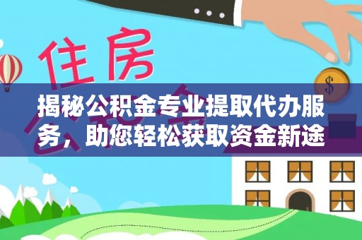 疏附揭秘公积金专业提取代办服务，助您轻松获取资金新途径