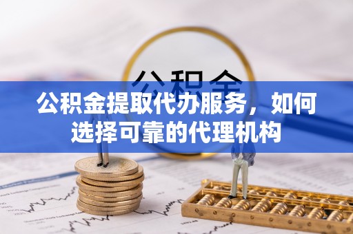 疏附公积金提取代办服务，如何选择可靠的代理机构