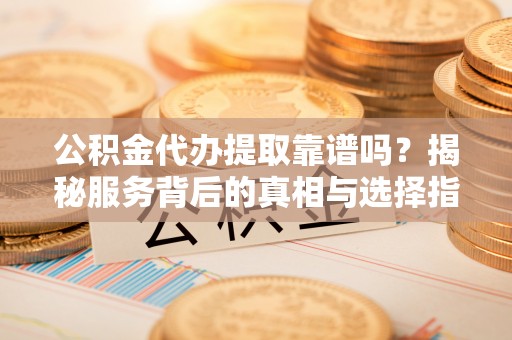 疏附公积金代办提取靠谱吗？揭秘服务背后的真相与选择指南