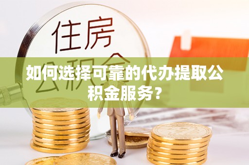 疏附如何选择可靠的代办提取公积金服务？