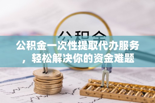 疏附公积金一次性提取代办服务，轻松解决你的资金难题
