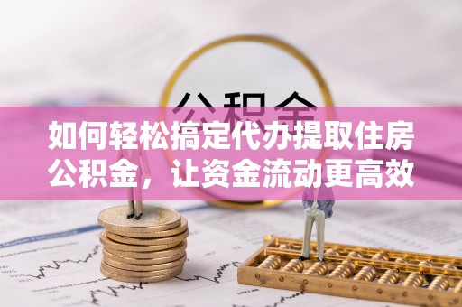 疏附如何轻松搞定代办提取住房公积金，让资金流动更高效