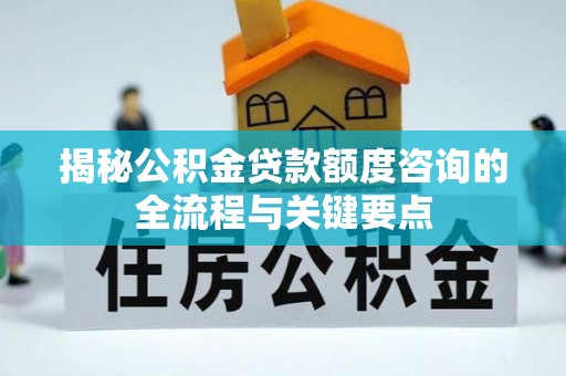 疏附揭秘公积金贷款额度咨询的全流程与关键要点