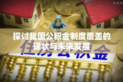 疏附探讨我国公积金制度覆盖的现状与未来发展