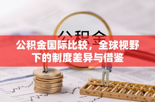 疏附公积金国际比较，全球视野下的制度差异与借鉴