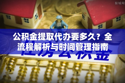 疏附公积金提取代办要多久？全流程解析与时间管理指南