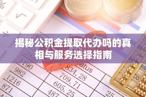 疏附揭秘公积金提取代办吗的真相与服务选择指南